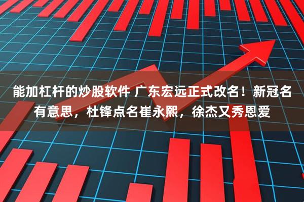 能加杠杆的炒股软件 广东宏远正式改名！新冠名有意思，杜锋点名崔永熙，徐杰又秀恩爱