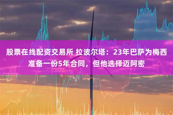 股票在线配资交易所 拉波尔塔：23年巴萨为梅西准备一份5年合同，但他选择迈阿密