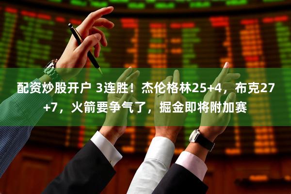 配资炒股开户 3连胜！杰伦格林25+4，布克27+7，火箭要争气了，掘金即将附加赛