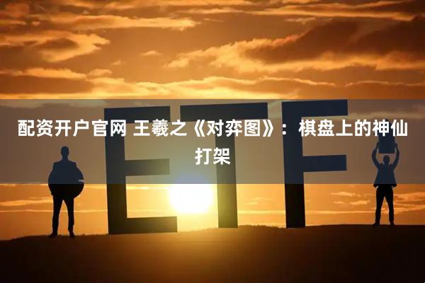 配资开户官网 王羲之《对弈图》：棋盘上的神仙打架
