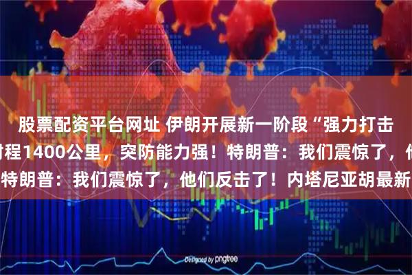 股票配资平台网址 伊朗开展新一阶段“强力打击”，又拿出新导弹：射程1400公里，突防能力强！特朗普：我们震惊了，他们反击了！内塔尼亚胡最新表态