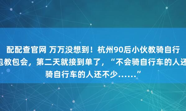 配配查官网 万万没想到！杭州90后小伙教骑自行车，9.9元包教包会，第二天就接到单了，“不会骑自行车的人还不少……”