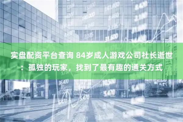 实盘配资平台查询 84岁成人游戏公司社长逝世:孤独的玩家,找到了最有趣的通关方式
