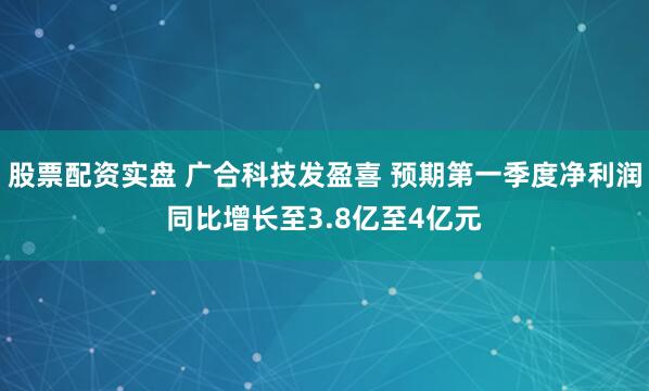 股票配资实盘 广合科技发盈喜 预期第一季度净利润同比增长至3.8亿至4亿元