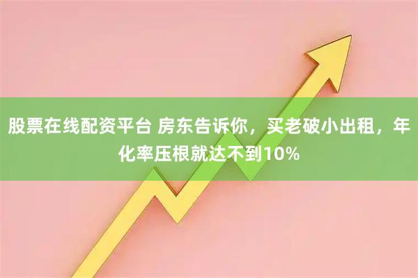 股票在线配资平台 房东告诉你,买老破小出租,年化率压根就达不到10%