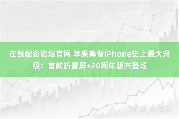 在线配资论坛官网 苹果筹备iPhone史上最大升级:首款折叠屏+20周年版齐登场