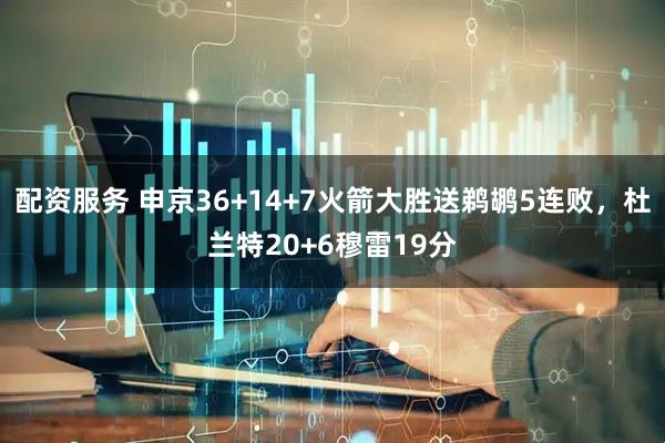 配资服务 申京36+14+7火箭大胜送鹈鹕5连败，杜兰特20+6穆雷19分