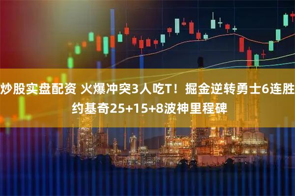炒股实盘配资 火爆冲突3人吃T！掘金逆转勇士6连胜 约基奇25+15+8波神里程碑