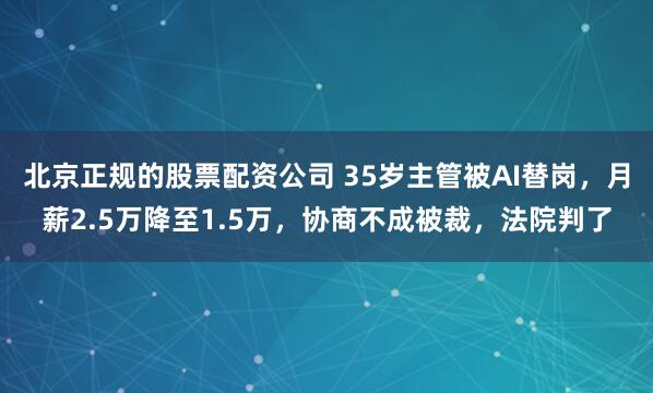 北京正规的股票配资公司 35岁主管被AI替岗，月薪2.5万降至1.5万，协商不成被裁，法院判了