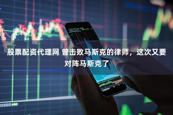 股票配资代理网 曾击败马斯克的律师，这次又要对阵马斯克了