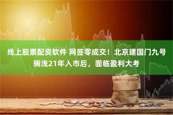 线上股票配资软件 网签零成交！北京建国门九号搁浅21年入市后，面临盈利大考