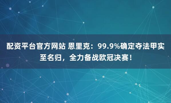 配资平台官方网站 恩里克：99.9%确定夺法甲实至名归，全力备战欧冠决赛！