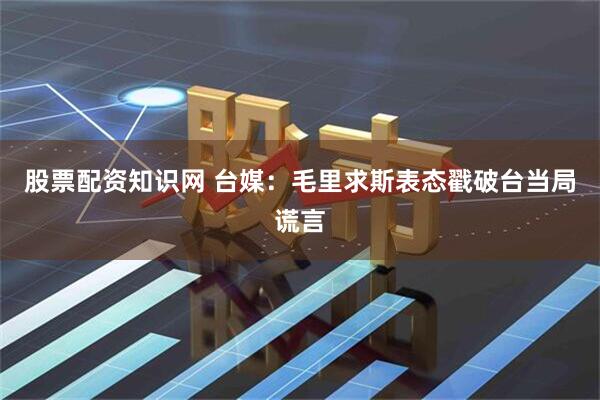 股票配资知识网 台媒:毛里求斯表态戳破台当局谎言
