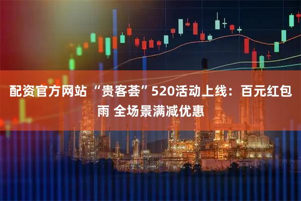 配资官方网站 “贵客荟”520活动上线：百元红包雨 全场景满减优惠