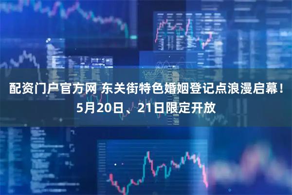 配资门户官方网 东关街特色婚姻登记点浪漫启幕！5月20日、21日限定开放