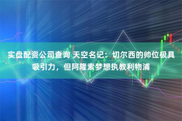 实盘配资公司查询 天空名记：切尔西的帅位极具吸引力，但阿隆索梦想执教利物浦