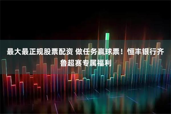 最大最正规股票配资 做任务赢球票！恒丰银行齐鲁超赛专属福利