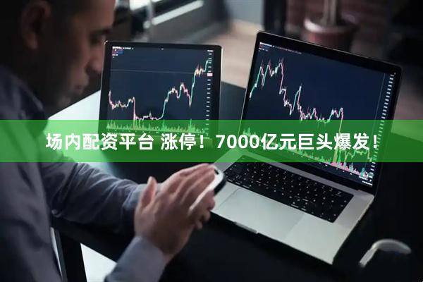 场内配资平台 涨停！7000亿元巨头爆发！