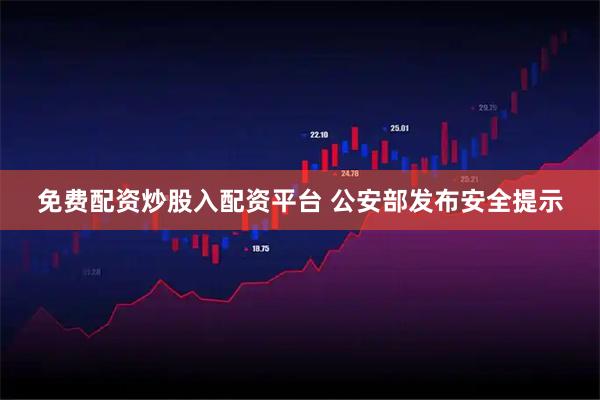 免费配资炒股入配资平台 公安部发布安全提示