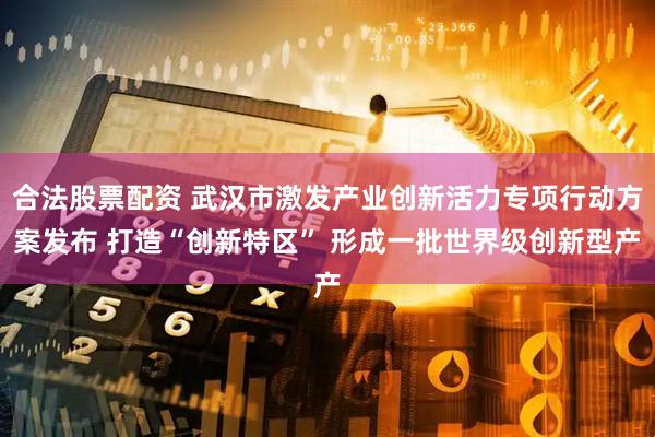 合法股票配资 武汉市激发产业创新活力专项行动方案发布 打造“创新特区” 形成一批世界级创新型产